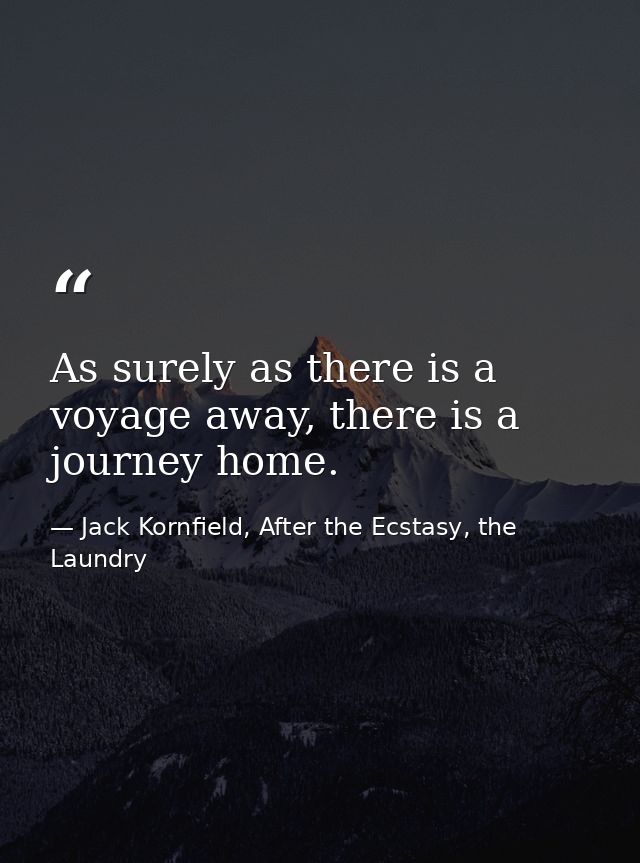 As surely as there is a voyage away, there is a journey home. — Jack Kornfield, After the Ecstasy, the Laundry