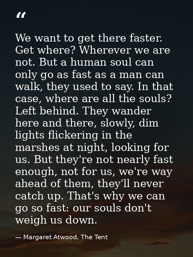 We want to get there faster. Get where? Wherever we are not. But a human soul can only go as fast as a man can walk, the — Margaret Atwood, The Tent