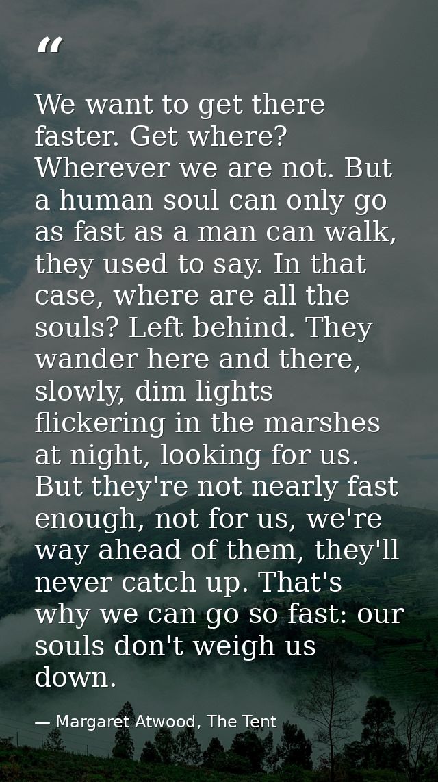 We want to get there faster. Get where? Wherever we are not. But a human soul can only go as fast as a man can walk, the — Margaret Atwood, The Tent