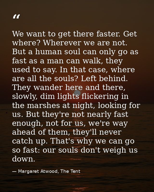 We want to get there faster. Get where? Wherever we are not. But a human soul can only go as fast as a man can walk, the — Margaret Atwood, The Tent