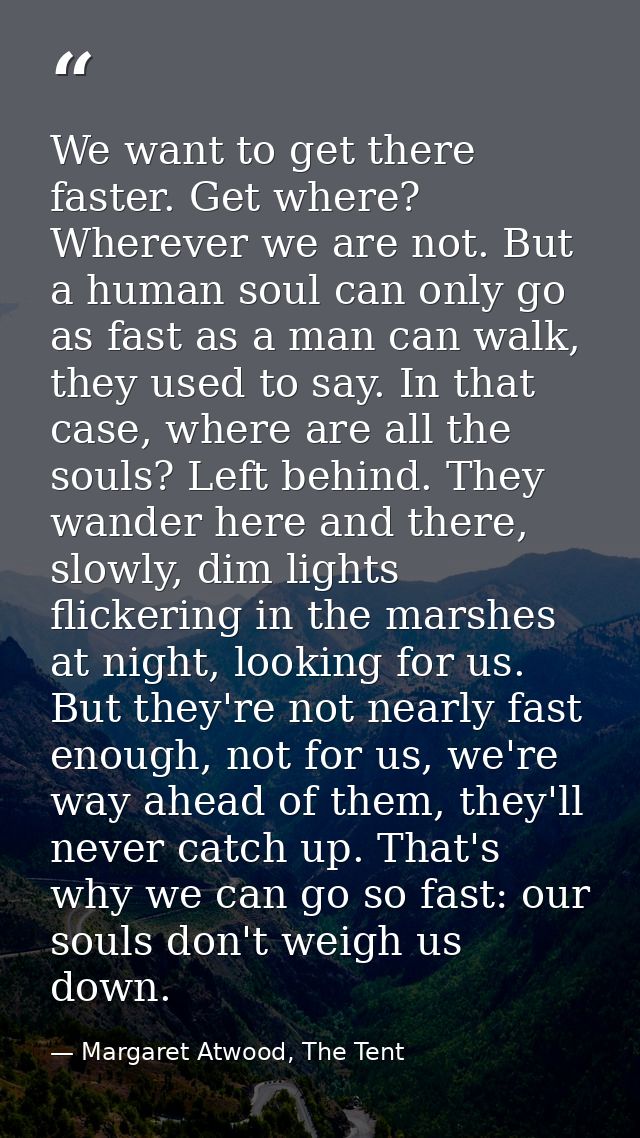We want to get there faster. Get where? Wherever we are not. But a human soul can only go as fast as a man can walk, the — Margaret Atwood, The Tent
