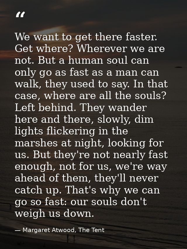 We want to get there faster. Get where? Wherever we are not. But a human soul can only go as fast as a man can walk, the — Margaret Atwood, The Tent