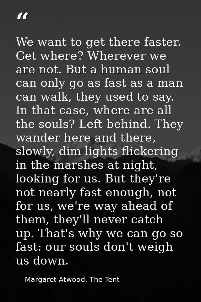 We want to get there faster. Get where? Wherever we are not. But a human soul can only go as fast as a man can walk, the — Margaret Atwood, The Tent