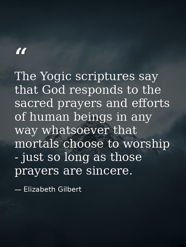 The Yogic scriptures say that God responds to the sacred prayers and efforts of human beings in any way whatsoever that  — Elizabeth Gilbert