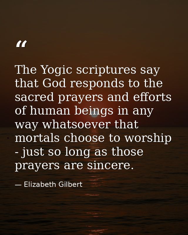 The Yogic scriptures say that God responds to the sacred prayers and efforts of human beings in any way whatsoever that  — Elizabeth Gilbert