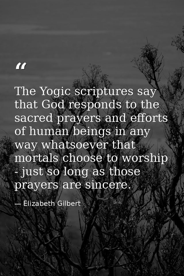 The Yogic scriptures say that God responds to the sacred prayers and efforts of human beings in any way whatsoever that  — Elizabeth Gilbert