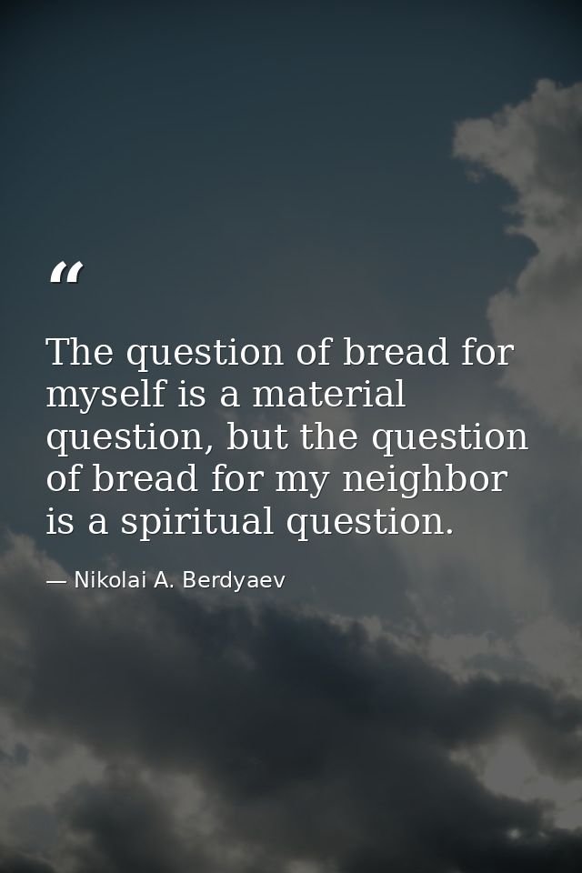 The question of bread for myself is a material question, but the question of bread for my neighbor is a spiritual questi — Nikolai A. Berdyaev