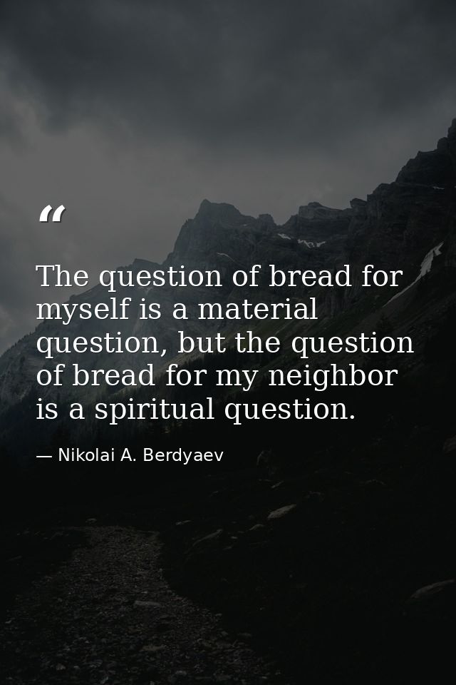 The question of bread for myself is a material question, but the question of bread for my neighbor is a spiritual questi — Nikolai A. Berdyaev