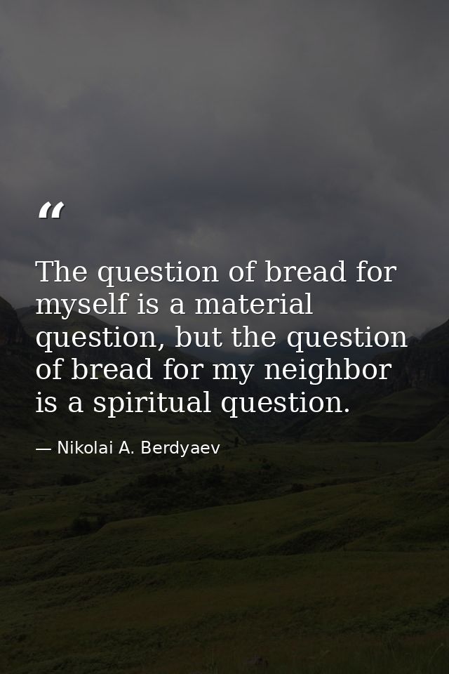 The question of bread for myself is a material question, but the question of bread for my neighbor is a spiritual questi — Nikolai A. Berdyaev
