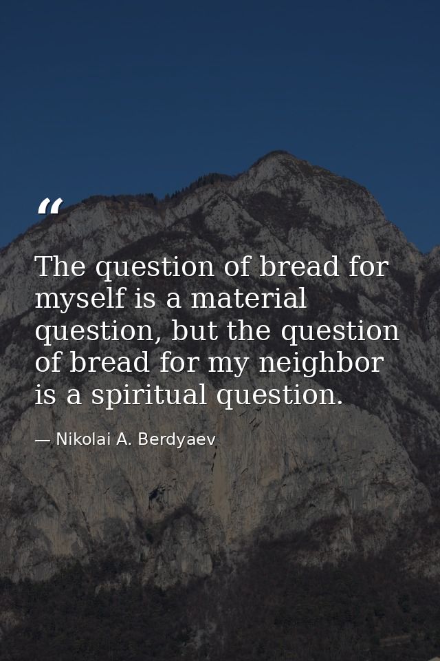 The question of bread for myself is a material question, but the question of bread for my neighbor is a spiritual questi — Nikolai A. Berdyaev