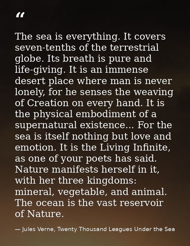 The sea is everything. It covers seven-tenths of the terrestrial globe. Its breath is pure and life-giving. It is an imm — Jules Verne, Twenty Thousand Leagues Under the Sea