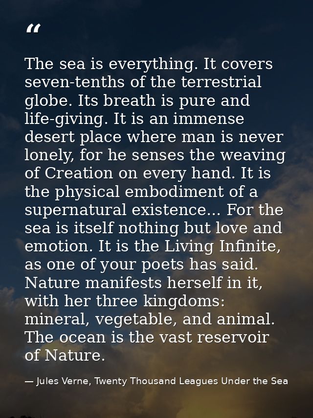 The sea is everything. It covers seven-tenths of the terrestrial globe. Its breath is pure and life-giving. It is an imm — Jules Verne, Twenty Thousand Leagues Under the Sea