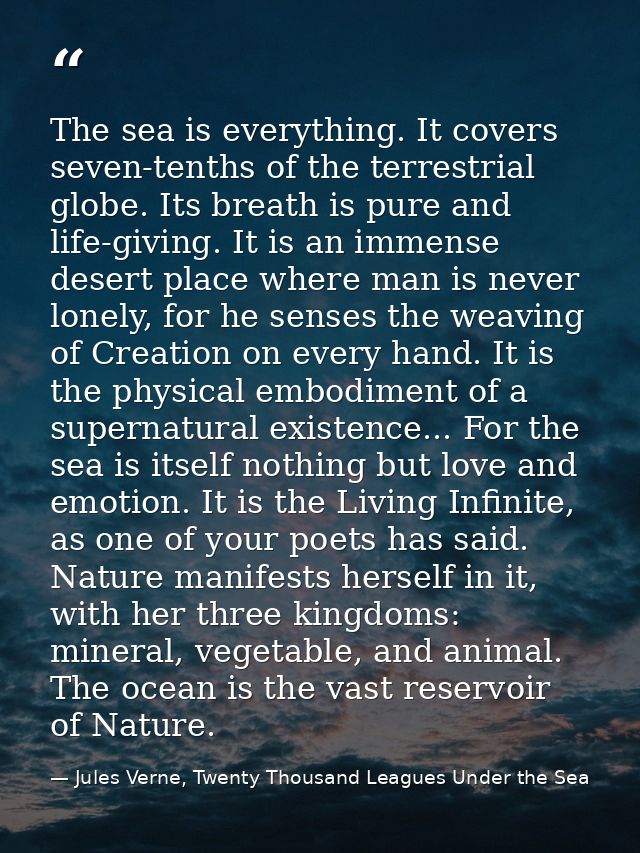 The sea is everything. It covers seven-tenths of the terrestrial globe. Its breath is pure and life-giving. It is an imm — Jules Verne, Twenty Thousand Leagues Under the Sea