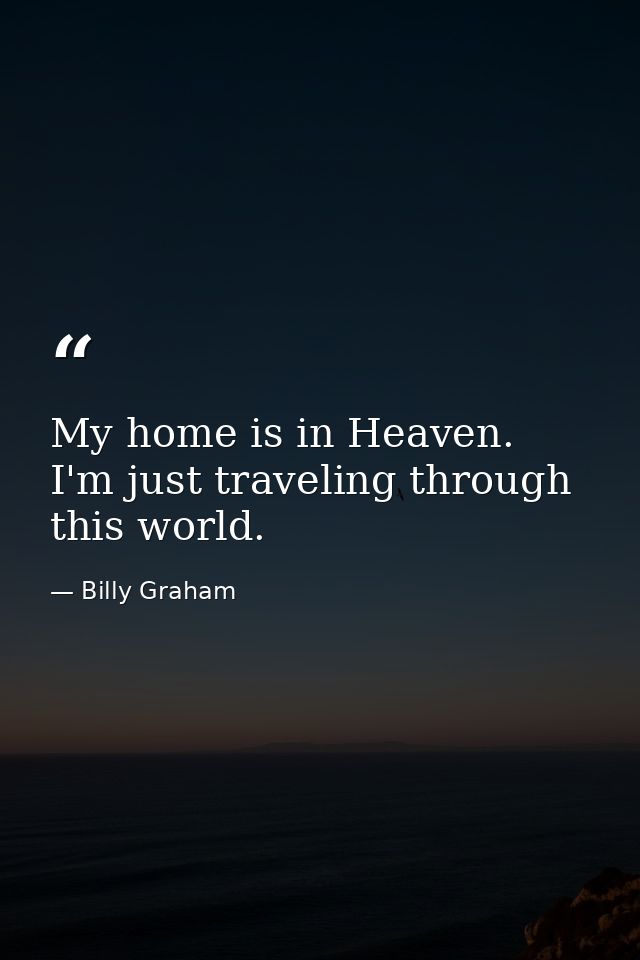 My home is in Heaven. I'm just traveling through this world. — Billy Graham