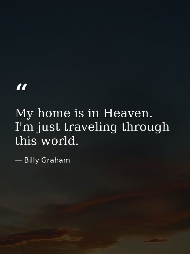 My home is in Heaven. I'm just traveling through this world. — Billy Graham