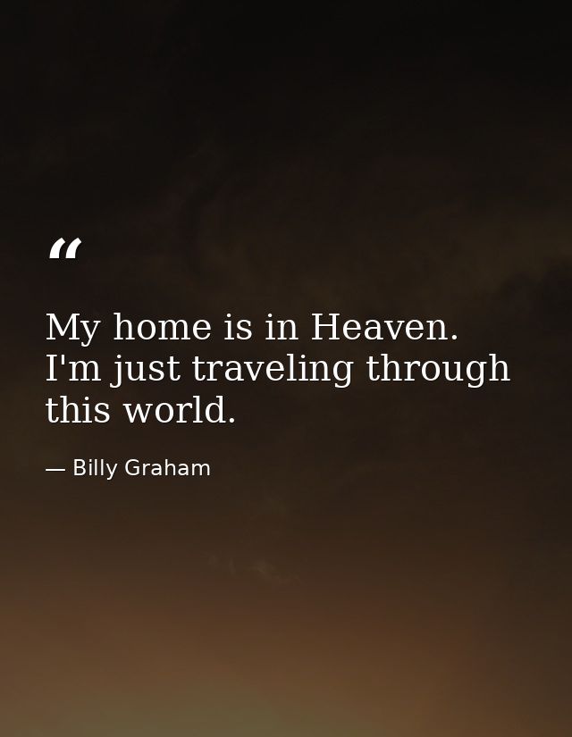 My home is in Heaven. I'm just traveling through this world. — Billy Graham