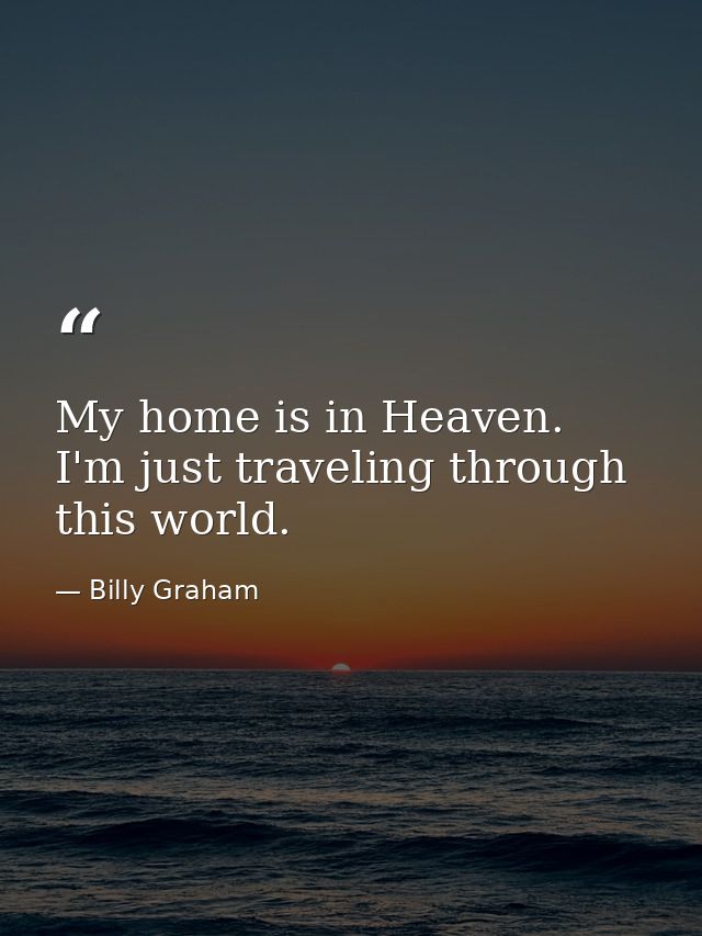 My home is in Heaven. I'm just traveling through this world. — Billy Graham