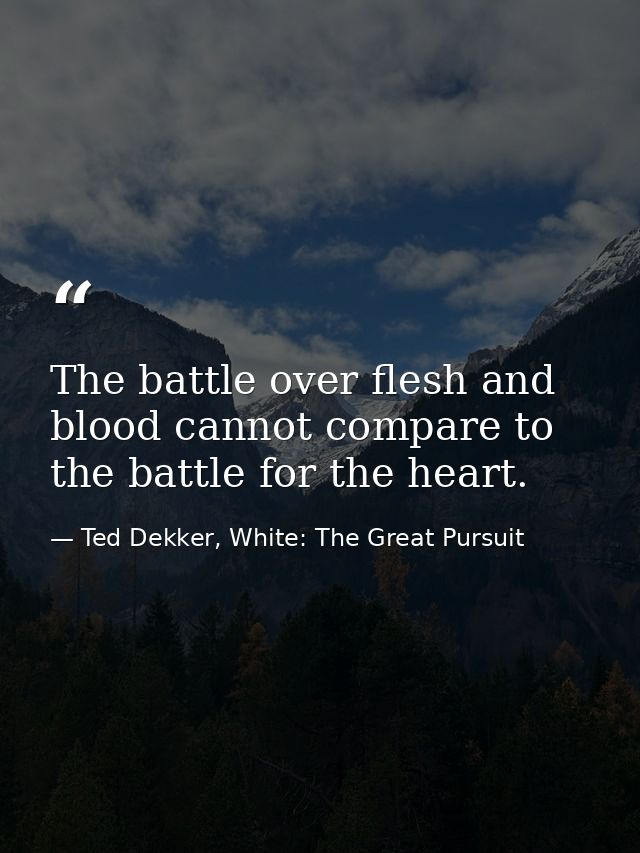 The battle over flesh and blood cannot compare to the battle for the heart. — Ted Dekker, White: The Great Pursuit