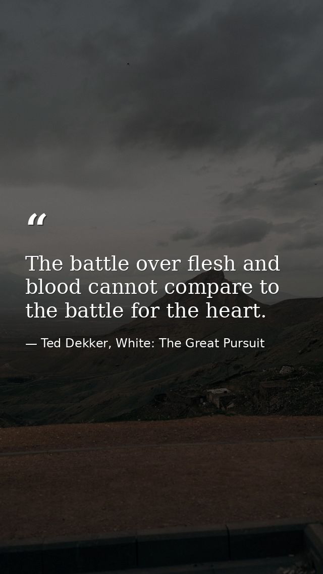 The battle over flesh and blood cannot compare to the battle for the heart. — Ted Dekker, White: The Great Pursuit