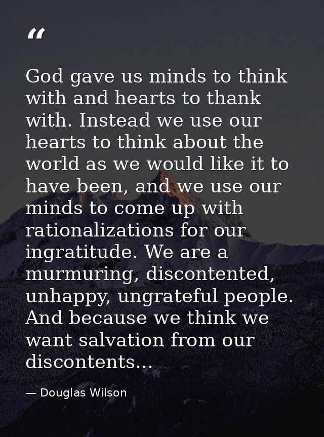 God gave us minds to think with and hearts to thank with. Instead we use our hearts to think about the world as we would — Douglas Wilson