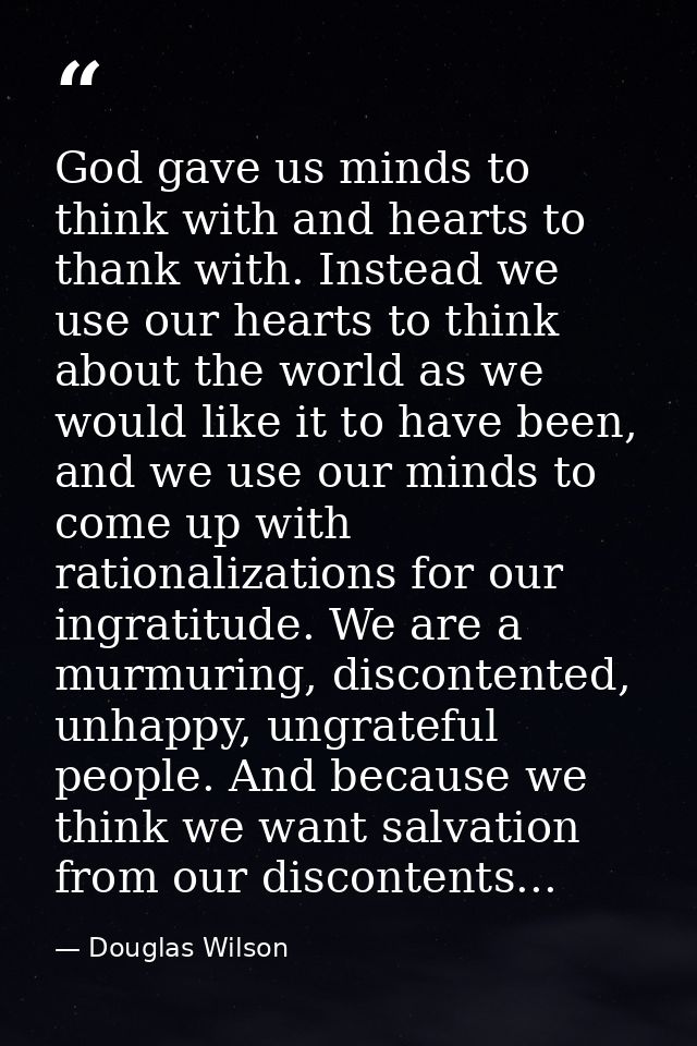 God gave us minds to think with and hearts to thank with. Instead we use our hearts to think about the world as we would — Douglas Wilson
