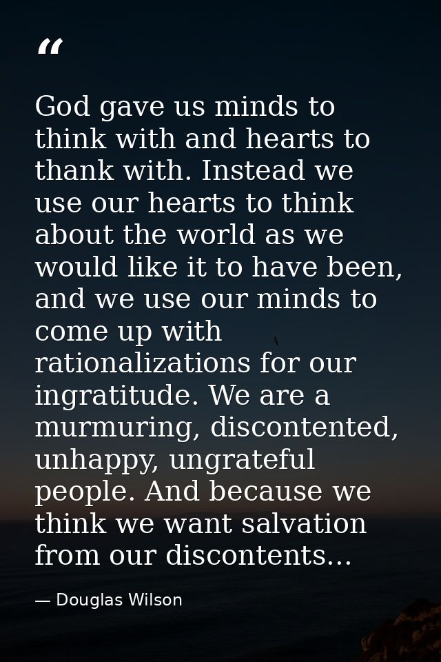 God gave us minds to think with and hearts to thank with. Instead we use our hearts to think about the world as we would — Douglas Wilson