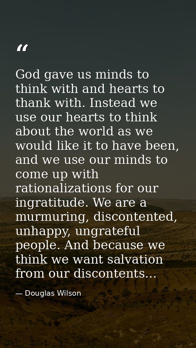God gave us minds to think with and hearts to thank with. Instead we use our hearts to think about the world as we would — Douglas Wilson