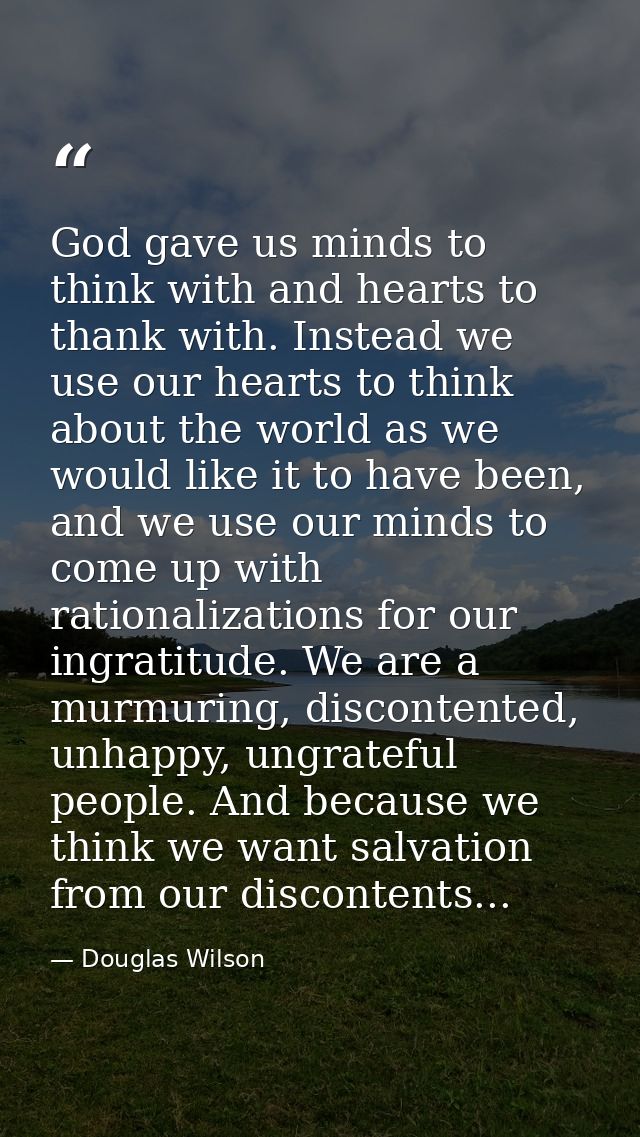 God gave us minds to think with and hearts to thank with. Instead we use our hearts to think about the world as we would — Douglas Wilson