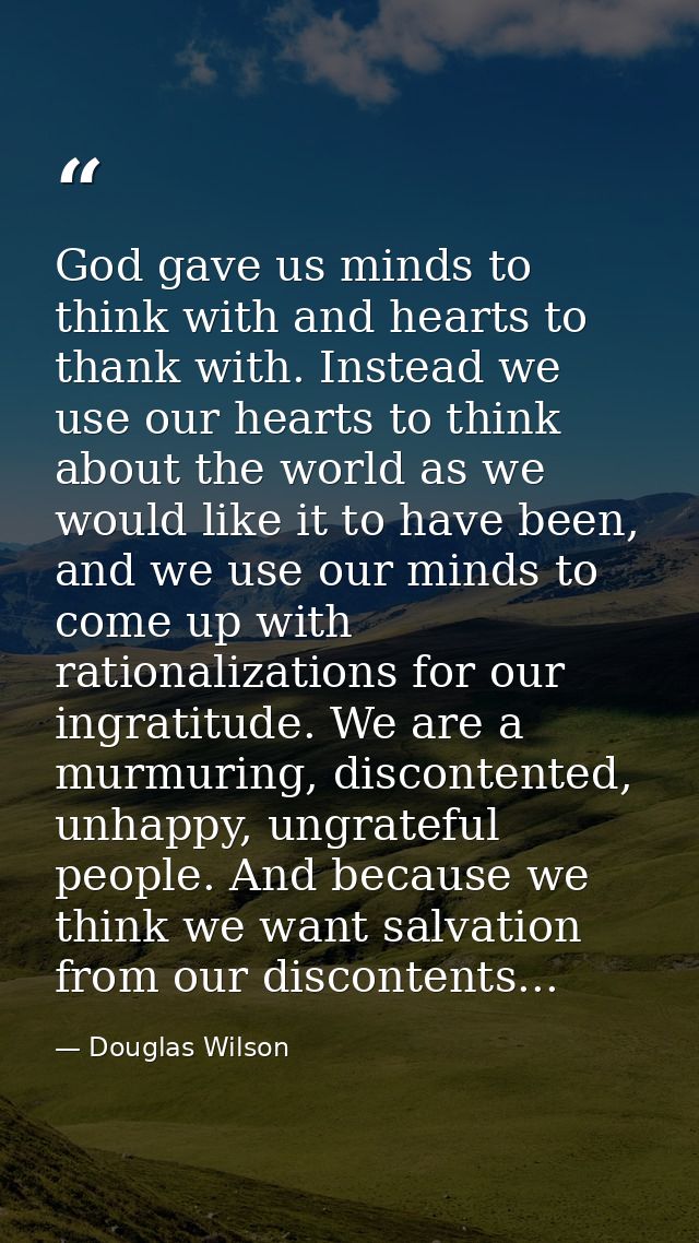 God gave us minds to think with and hearts to thank with. Instead we use our hearts to think about the world as we would — Douglas Wilson