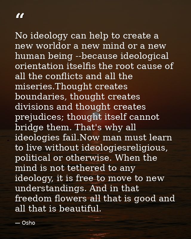 No ideology can help to create a new worldor a new mind or a new human being --because ideological orientation itselfis  — Osho
