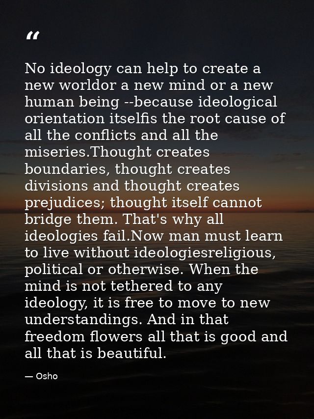 No ideology can help to create a new worldor a new mind or a new human being --because ideological orientation itselfis  — Osho