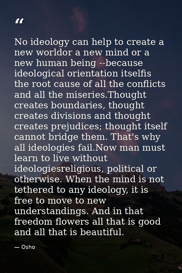 No ideology can help to create a new worldor a new mind or a new human being --because ideological orientation itselfis  — Osho