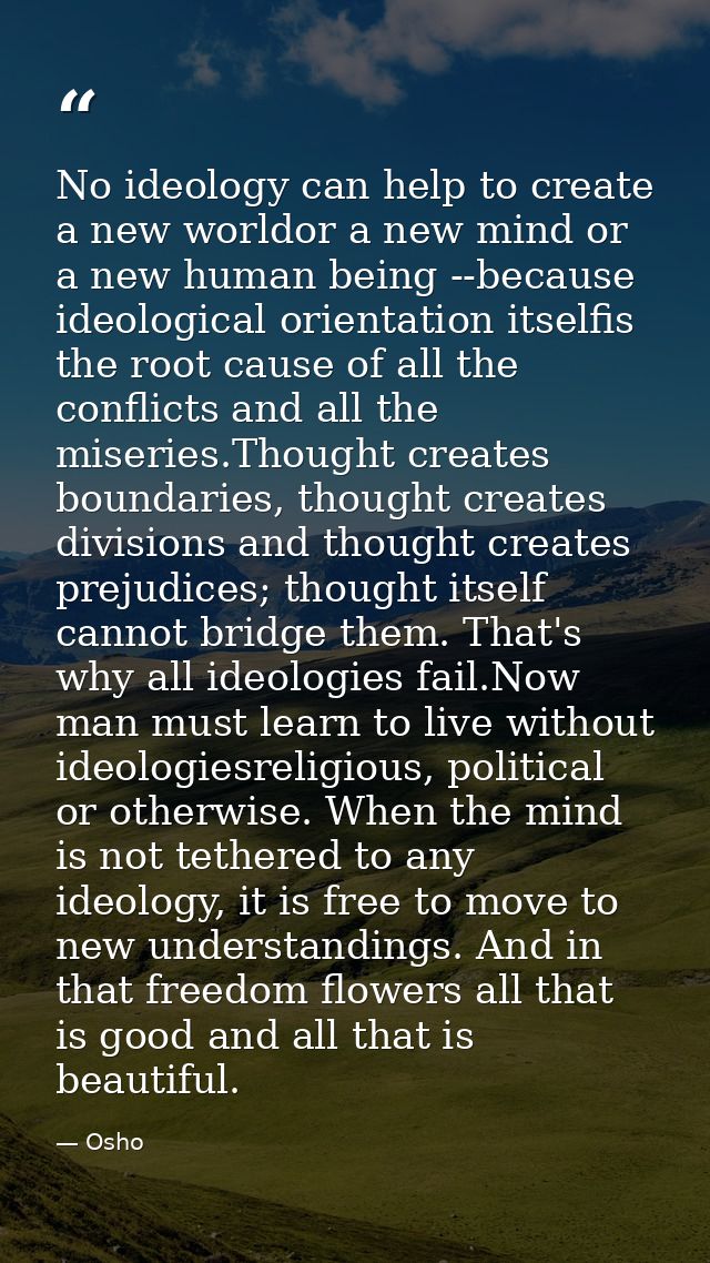 No ideology can help to create a new worldor a new mind or a new human being --because ideological orientation itselfis  — Osho