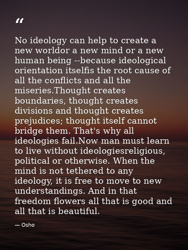 No ideology can help to create a new worldor a new mind or a new human being --because ideological orientation itselfis  — Osho