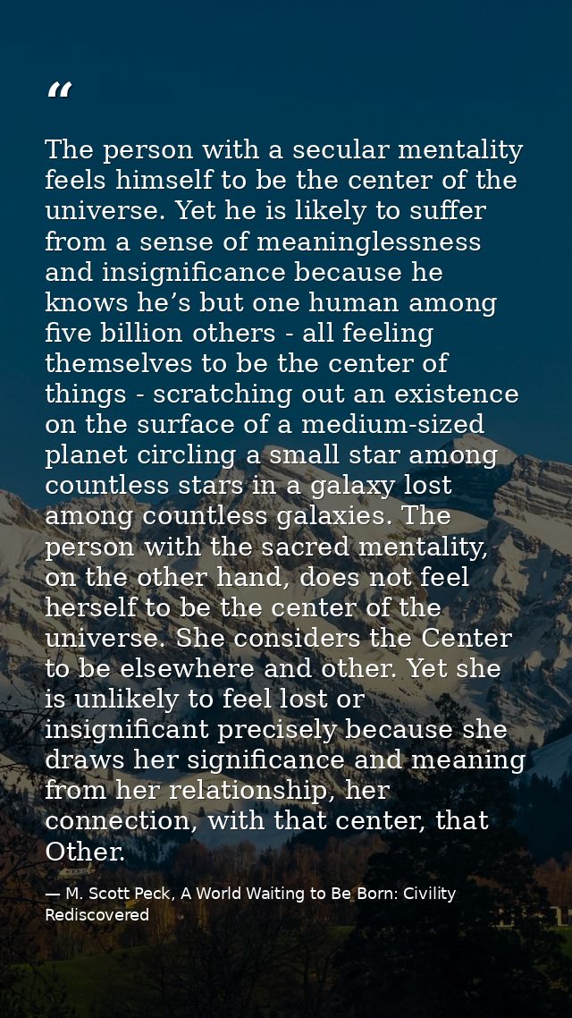 The person with a secular mentality feels himself to be the center of the universe. Yet he is likely to suffer from a se — M. Scott Peck, A World Waiting to Be Born: Civility Rediscovered