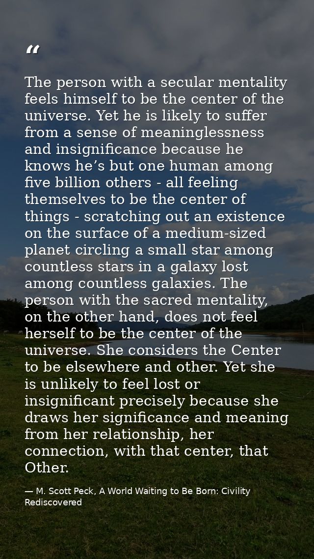 The person with a secular mentality feels himself to be the center of the universe. Yet he is likely to suffer from a se — M. Scott Peck, A World Waiting to Be Born: Civility Rediscovered