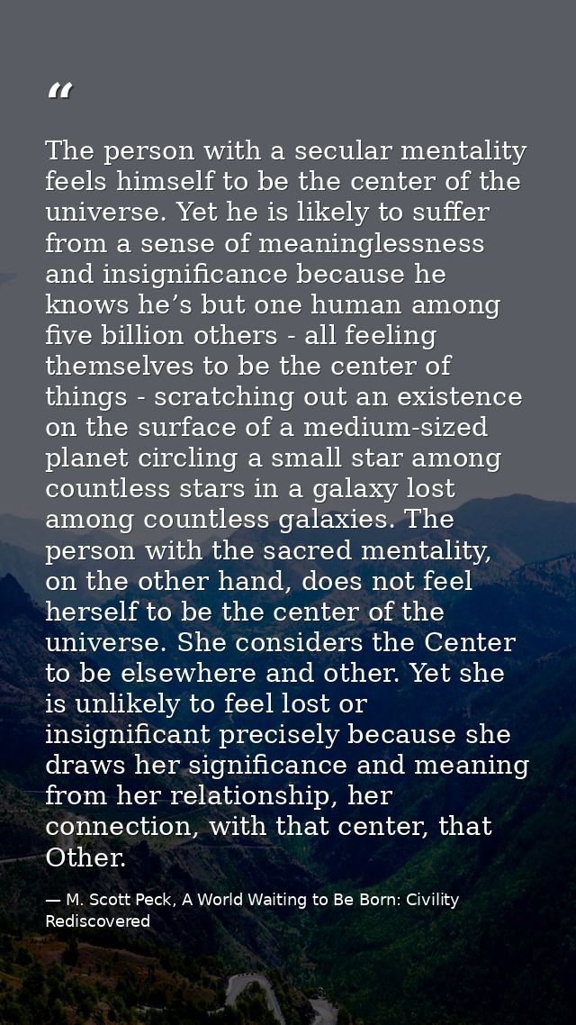 The person with a secular mentality feels himself to be the center of the universe. Yet he is likely to suffer from a se — M. Scott Peck, A World Waiting to Be Born: Civility Rediscovered