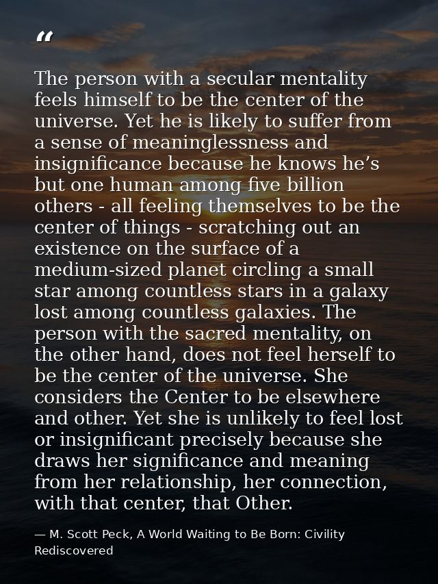 The person with a secular mentality feels himself to be the center of the universe. Yet he is likely to suffer from a se — M. Scott Peck, A World Waiting to Be Born: Civility Rediscovered