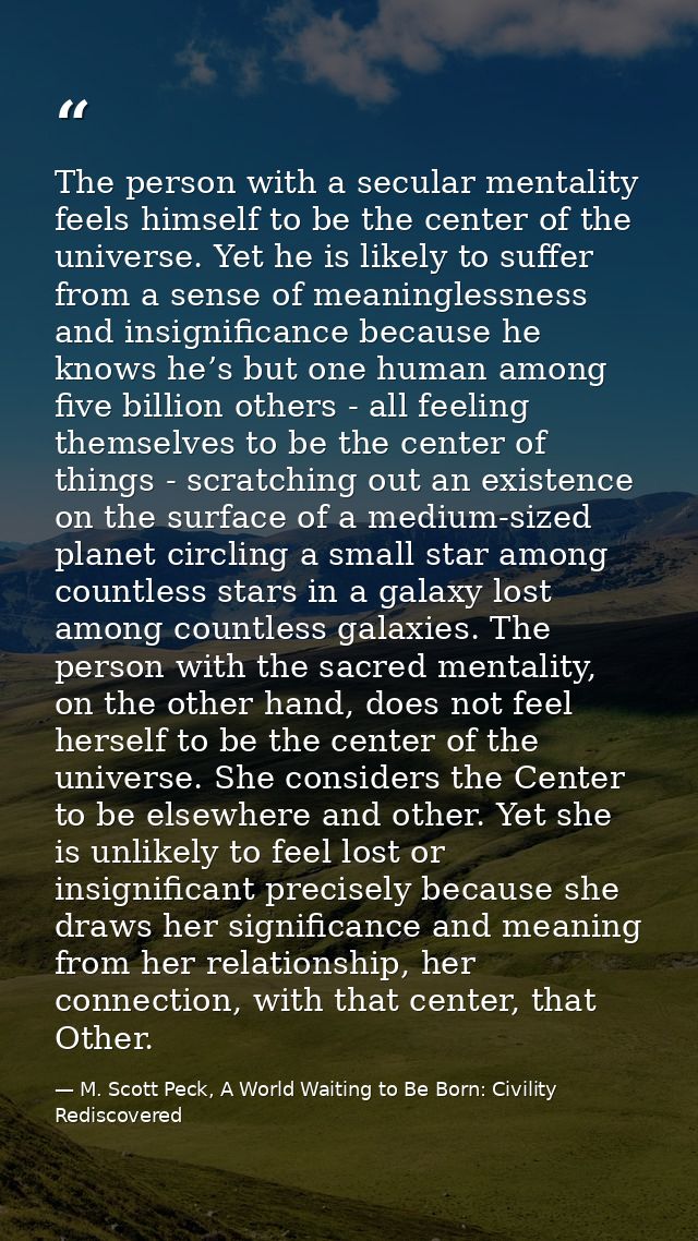 The person with a secular mentality feels himself to be the center of the universe. Yet he is likely to suffer from a se — M. Scott Peck, A World Waiting to Be Born: Civility Rediscovered