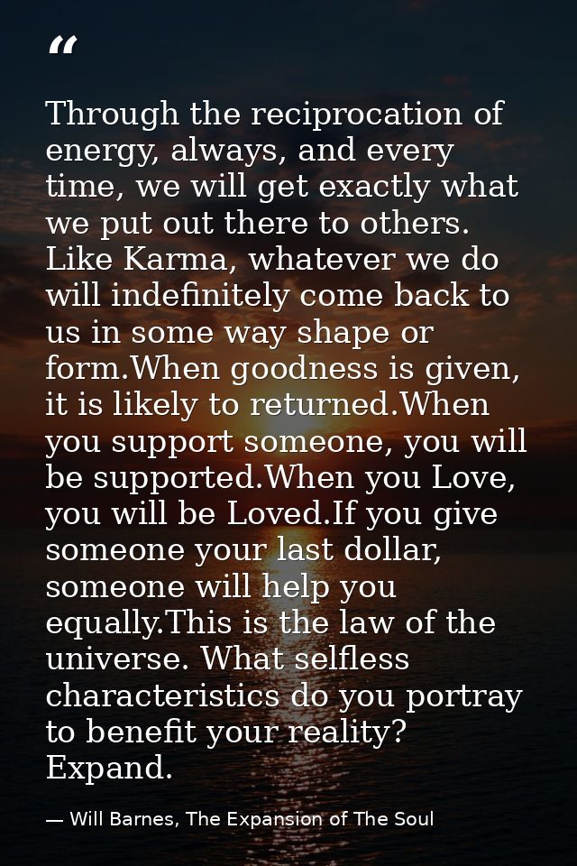 Through the reciprocation of energy, always, and every time, we will get exactly what we put out there to others. Like K — Will Barnes, The Expansion of The Soul