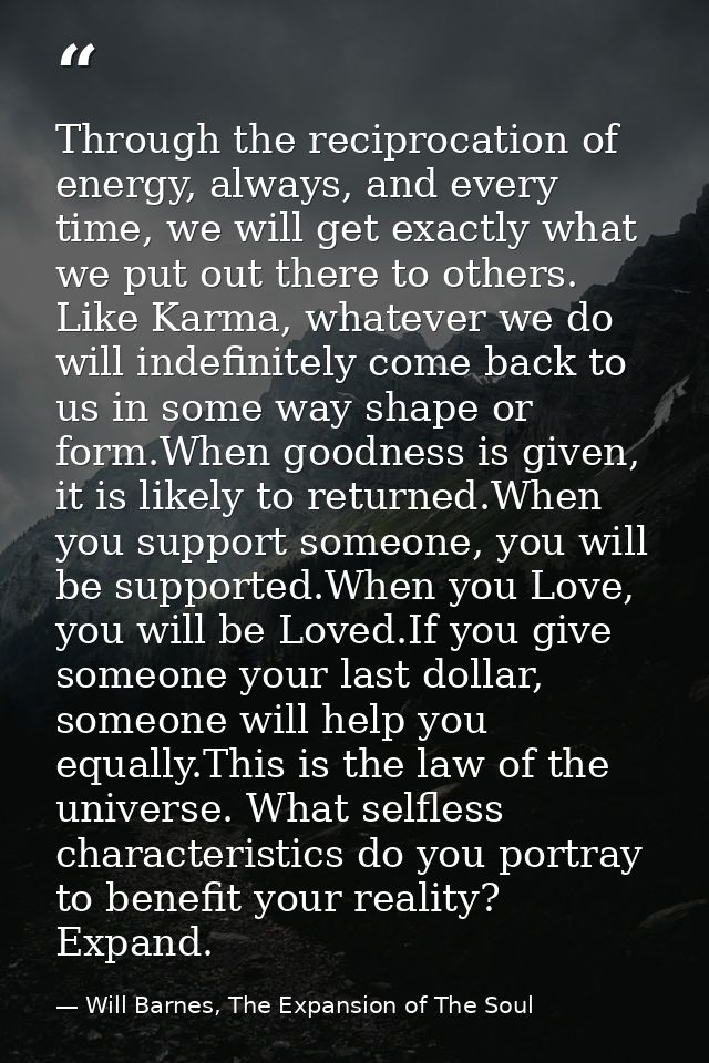 Through the reciprocation of energy, always, and every time, we will get exactly what we put out there to others. Like K — Will Barnes, The Expansion of The Soul