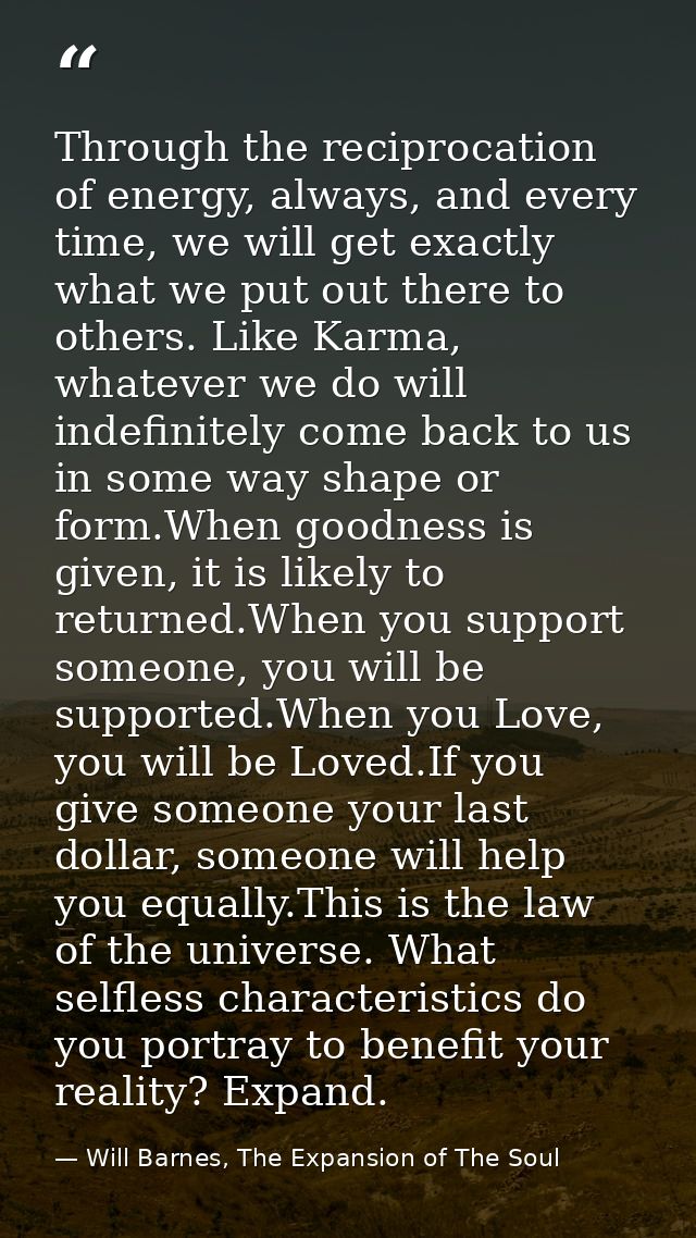 Through the reciprocation of energy, always, and every time, we will get exactly what we put out there to others. Like K — Will Barnes, The Expansion of The Soul