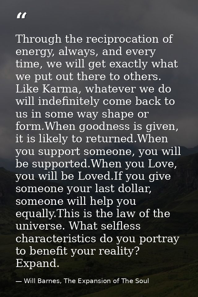 Through the reciprocation of energy, always, and every time, we will get exactly what we put out there to others. Like K — Will Barnes, The Expansion of The Soul