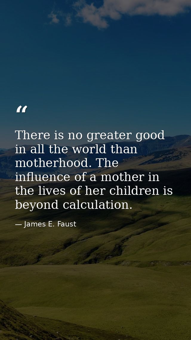 There is no greater good in all the world than motherhood. The influence of a mother in the lives of her children is bey — James E. Faust