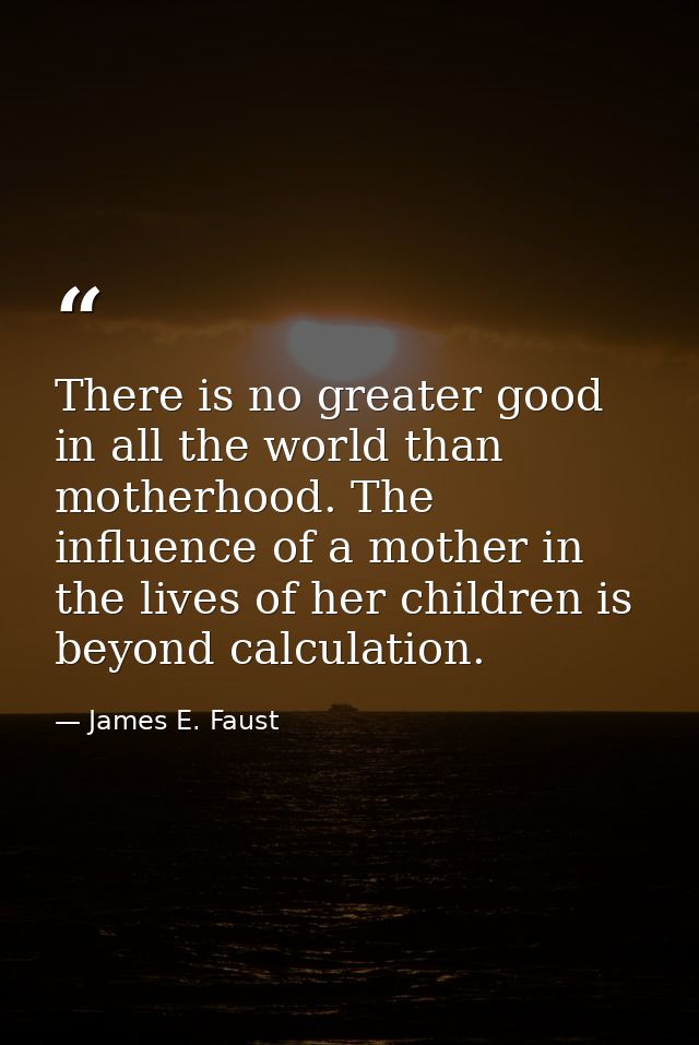 There is no greater good in all the world than motherhood. The influence of a mother in the lives of her children is bey — James E. Faust