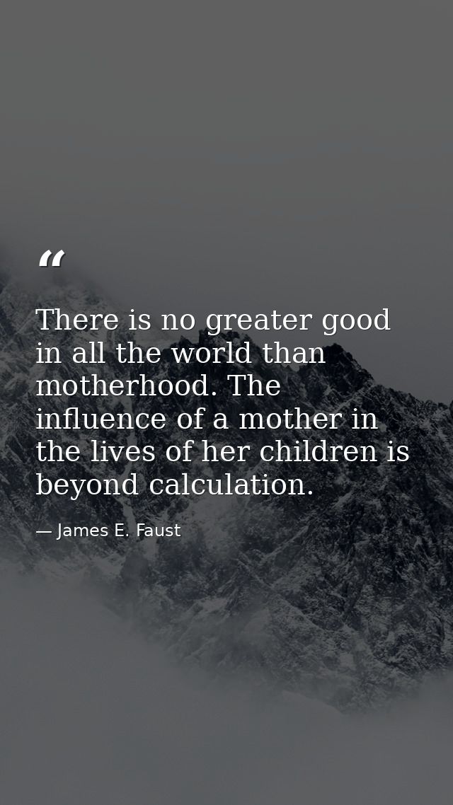 There is no greater good in all the world than motherhood. The influence of a mother in the lives of her children is bey — James E. Faust