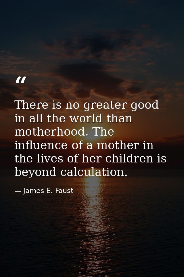 There is no greater good in all the world than motherhood. The influence of a mother in the lives of her children is bey — James E. Faust