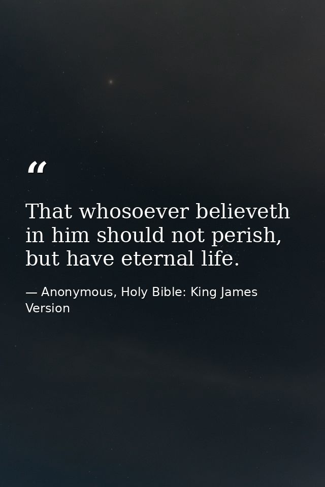That whosoever believeth in him should not perish, but have eternal life. — Anonymous, Holy Bible: King James Version