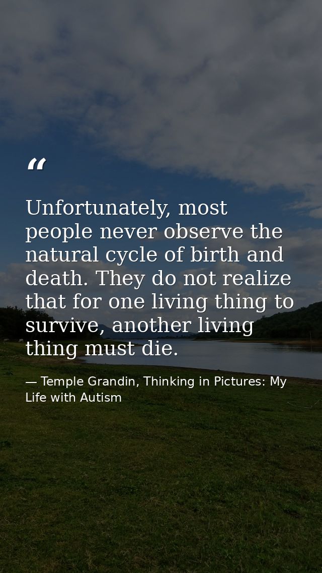 Unfortunately, most people never observe the natural cycle of birth and death. They do not realize that for one living t — Temple Grandin, Thinking in Pictures: My Life with Autism