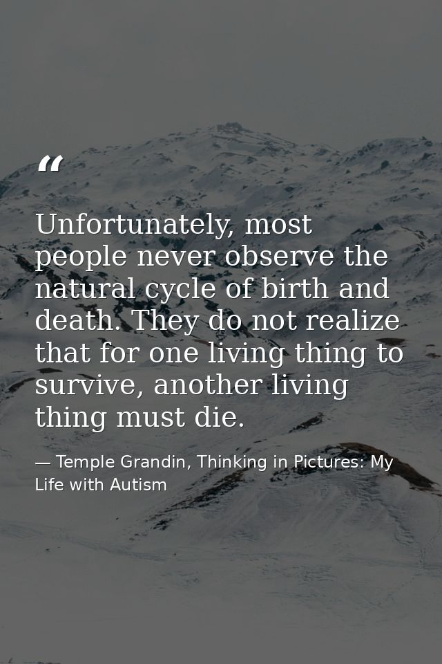 Unfortunately, most people never observe the natural cycle of birth and death. They do not realize that for one living t — Temple Grandin, Thinking in Pictures: My Life with Autism